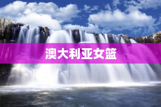 澳大利亚女篮：世界领先的女子篮球强队