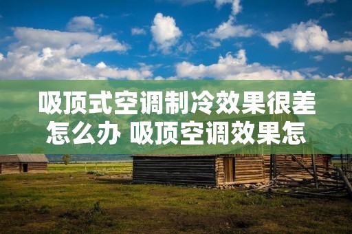 吸顶式空调制冷效果很差怎么办 吸顶空调效果怎么样 吸顶式空调制冷效果很差怎么办 吸顶空调效果怎么样