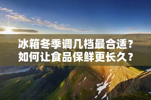 冰箱冬季调几档最合适？如何让食品保鲜更长久？