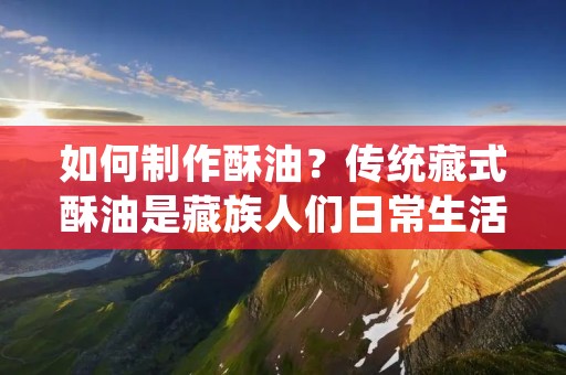 如何制作酥油?传统藏式酥油是藏族人们日常生活中必不可少的一种食品,也是藏传佛教中供奉佛像、祭祀、赠送亲友的重要礼品之一。酥油呈黄色,质地脆硬,口感香脆,富有芝麻味,是藏族人们喜欢的一种食品。那么,如何制作出色的酥油呢? 如何制作酥油?传统藏式酥油是藏族人们日常生活中必不可少的一种食品,也是藏传佛教中供奉佛像、祭祀、赠送亲友的重要礼品之一。酥油呈黄色,质地脆硬,口感香脆,富有芝麻味,是藏族人们喜欢的一种食品。那么,如何制作出色的酥油呢?