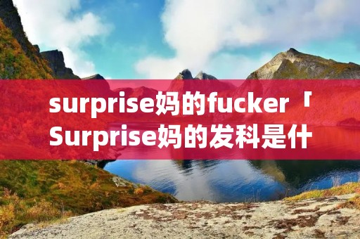 surprise妈的****er「Surprise妈的发科是什么意思」