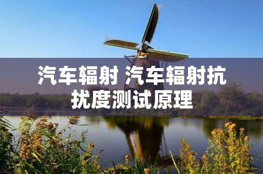 汽车辐射 汽车辐射抗扰度测试原理