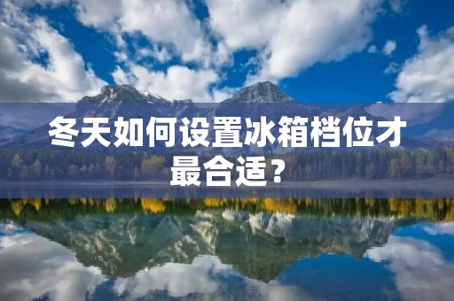 冬天如何设置冰箱档位才最合适? 冬天如何设置冰箱档位才最合适?