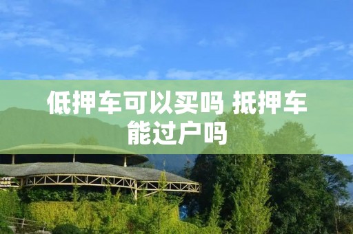 低押车可以买吗 抵押车能过户吗
