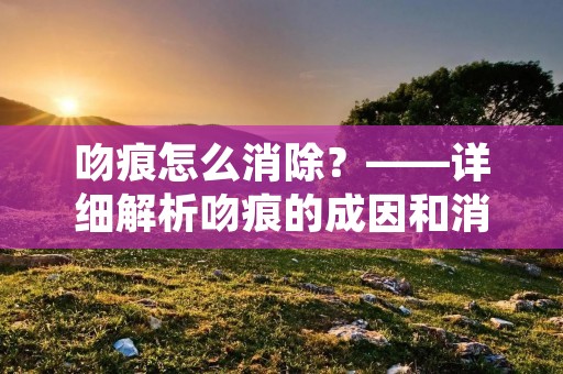 吻痕怎么消除？——详细解析吻痕的成因和消除方法