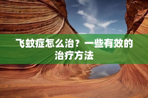 飞蚊症怎么治?一些有效的治疗方法 飞蚊症怎么治?一些有效的治疗方法