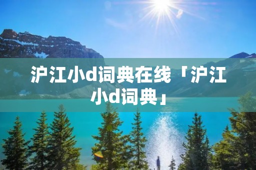 沪江小d词典在线「沪江小d词典」