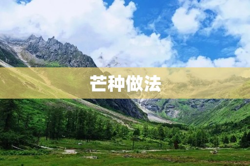 芒种做法:让你轻松享受美味的芒果 芒种做法:让你轻松享受美味的芒果