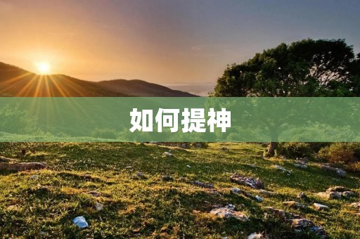 如何提神:6种简单易行的方法 如何提神:6种简单易行的方法
