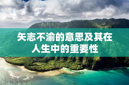 矢志不渝的意思及其在人生中的重要性