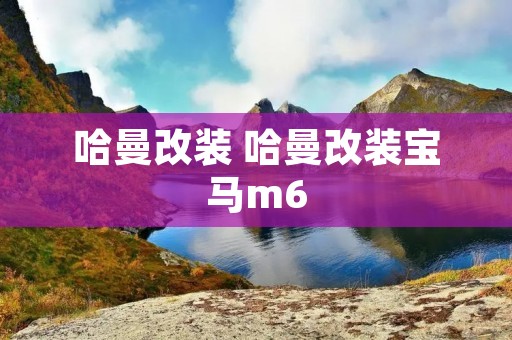 哈曼改装 哈曼改装宝马m6 哈曼改装 哈曼改装宝马m6