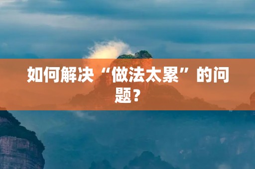 如何解决“做法太累”的问题? 如何解决“做法太累”的问题?
