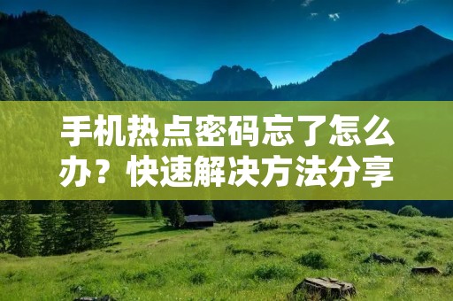 手机热点密码忘了怎么办?快速解决方法分享