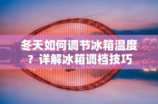 冬天如何调节冰箱温度?详解冰箱调档技巧 冬天如何调节冰箱温度?详解冰箱调档技巧