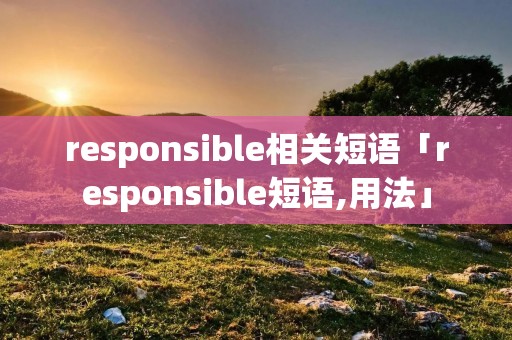responsible相关短语「responsible短语,用法」