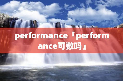 performance「performance可数吗」 performance「performance可数吗」