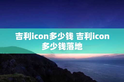 吉利icon多少钱 吉利icon多少钱落地