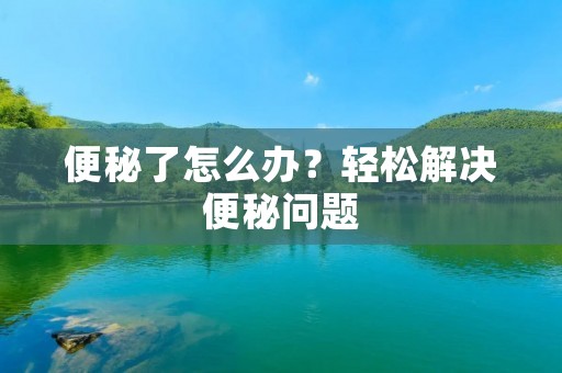 便秘了怎么办?轻松解决便秘问题 便秘了怎么办?轻松解决便秘问题