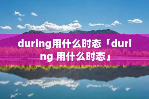 during用什么时态「during 用什么时态」 during用什么时态「during 用什么时态」