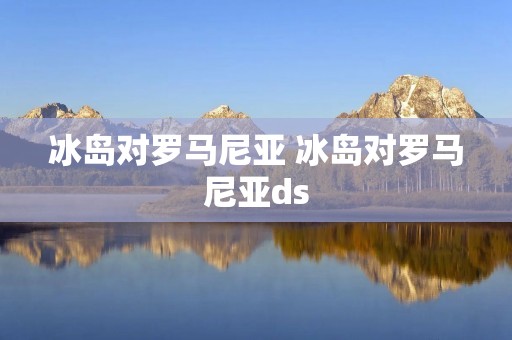 冰岛对罗马尼亚 冰岛对罗马尼亚ds