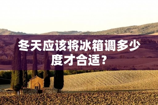 冬天应该将冰箱调多少度才合适? 冬天应该将冰箱调多少度才合适?
