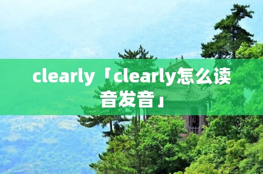 clearly「clearly怎么读音发音」 clearly「clearly怎么读音发音」