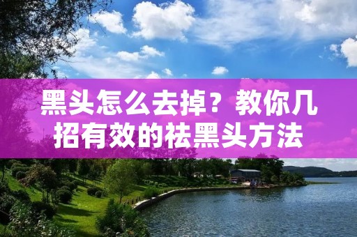 黑头怎么去掉?教你几招有效的祛黑头方法 黑头怎么去掉?教你几招有效的祛黑头方法