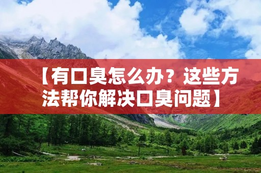【有口臭怎么办?这些方法帮你解决口臭问题】 【有口臭怎么办?这些方法帮你解决口臭问题】