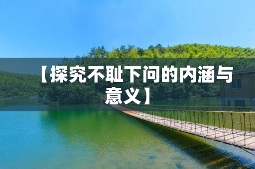 【探究不耻下问的内涵与意义】
