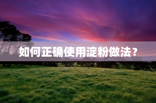 如何正确使用淀粉做法? 如何正确使用淀粉做法?