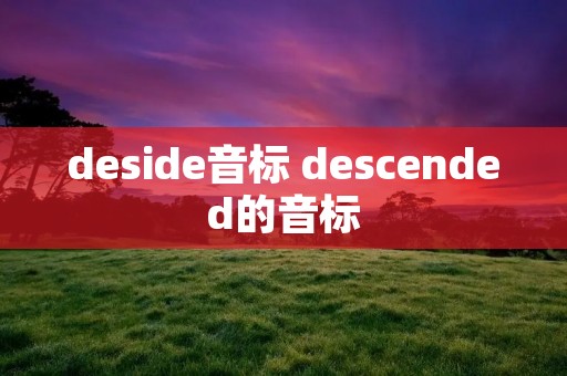 deside音标 descended的音标