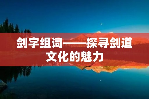 剑字组词——探寻剑道文化的魅力