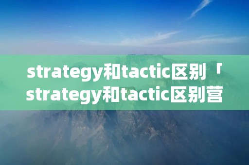 strategy和tactic区别「strategy和tactic区别营销活动」 strategy和tactic区别「strategy和tactic区别营销活动」