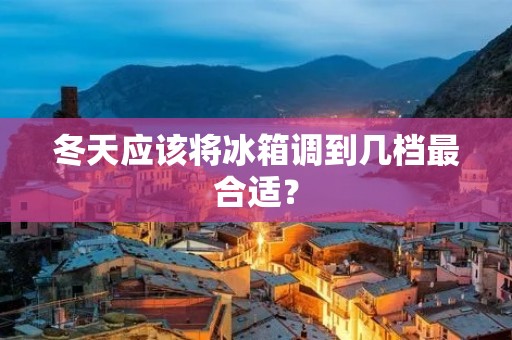 冬天应该将冰箱调到几档最合适？