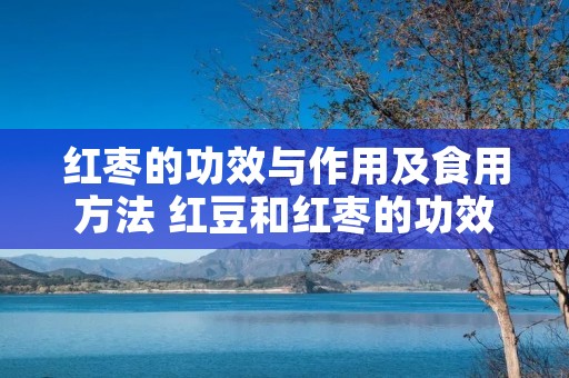 红枣的功效与作用及食用方法 红豆和红枣的功效与作用及食用方法