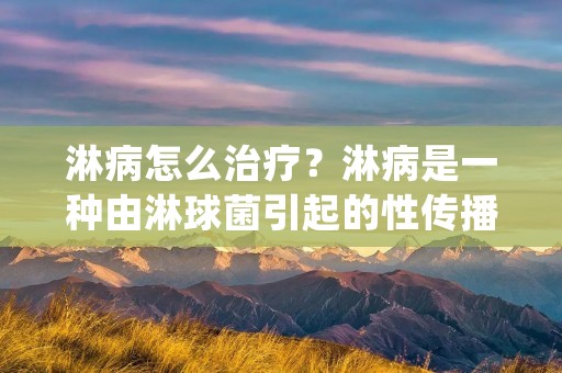 淋病怎么治疗？淋病是一种由淋球菌引起的性传播疾病，严重危害人体健康。淋病的治疗需要及时、科学、规范，以避免病情加重和传染他人。本文将详细介绍淋病的治疗方法和注意事项，帮助患者更好地了解和控制疾病。