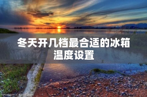 冬天开几档最合适的冰箱温度设置