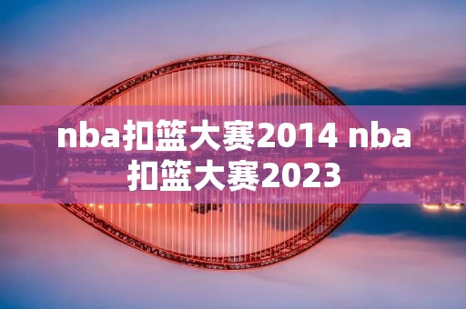 nba扣篮大赛2014 nba扣篮大赛2023 nba扣篮大赛2014 nba扣篮大赛2023