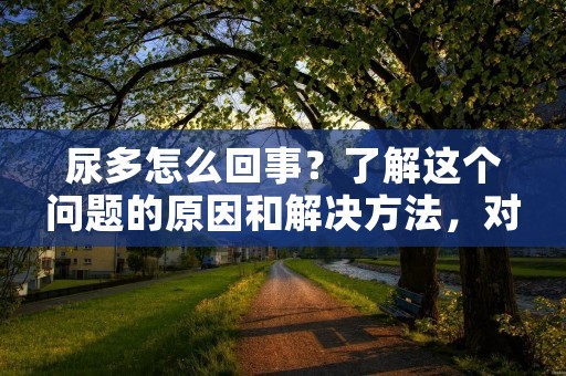 尿多怎么回事？了解这个问题的原因和解决方法，对于那些经常感到尿多的人来说，是非常重要的。尿多可能是由多种原因引起的，从正常生理反应到潜在的健康问题都有可能是原因之一。
