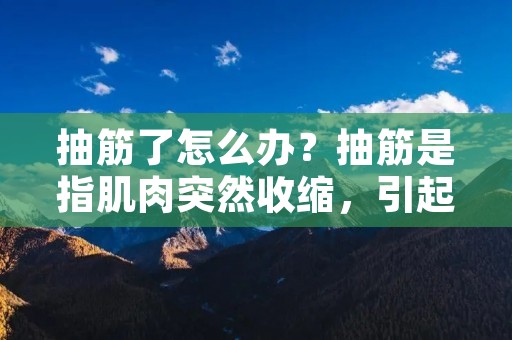 抽筋了怎么办?抽筋是指肌肉突然收缩,引起疼痛和不适感。尤其是在运动或睡眠时,抽筋可能会让人感到十分痛苦。那么,当你抽筋时应该怎么办呢? 抽筋了怎么办?抽筋是指肌肉突然收缩,引起疼痛和不适感。尤其是在运动或睡眠时,抽筋可能会让人感到十分痛苦。那么,当你抽筋时应该怎么办呢?