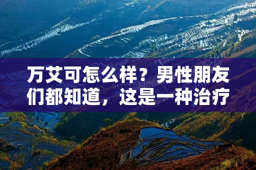 万艾可怎么样?男性朋友们都知道,这是一种治疗勃起功能障碍的药品,也就是俗称的“伟哥”。随着年龄的增长,男性的勃起功能会逐渐下降,很多男性会选择使用万艾可来解决这个问题。那么,万艾可到底怎么样呢? 万艾可怎么样?男性朋友们都知道,这是一种治疗勃起功能障碍的药品,也就是俗称的“伟哥”。随着年龄的增长,男性的勃起功能会逐渐下降,很多男性会选择使用万艾可来解决这个问题。那么,万艾可到底怎么样呢?