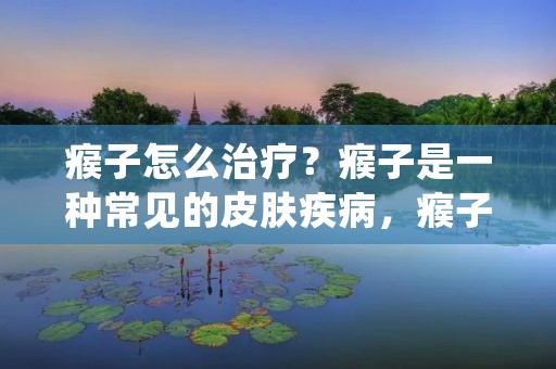 瘊子怎么治疗?瘊子是一种常见的皮肤疾病,瘊子的形成是由于人体感染了病毒,导致皮肤出现肉色或暗红色的疙瘩,疙瘩表面有凸起的粗糙角质层,形状呈圆形或卵圆形。瘊子常见于儿童和青少年,但也有成年人出现瘊子的情况。瘊子不仅会影响外观美观,还会带来不适和痛苦。那么,瘊子怎么治疗呢? 瘊子怎么治疗?瘊子是一种常见的皮肤疾病,瘊子的形成是由于人体感染了病毒,导致皮肤出现肉色或暗红色的疙瘩,疙瘩表面有凸起的粗糙角质层,形状呈圆形或卵圆形。瘊子常见于儿童和青少年,但也有成年人出现瘊子的情况。瘊子不仅会影响外观美观,还会带来不适和痛苦。那么,瘊子怎么治疗呢?