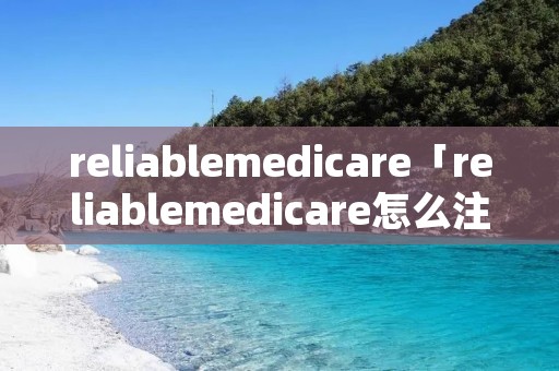 reliablemedicare「reliablemedicare怎么注册」
