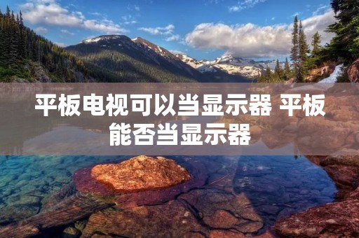 平板电视可以当显示器 平板能否当显示器