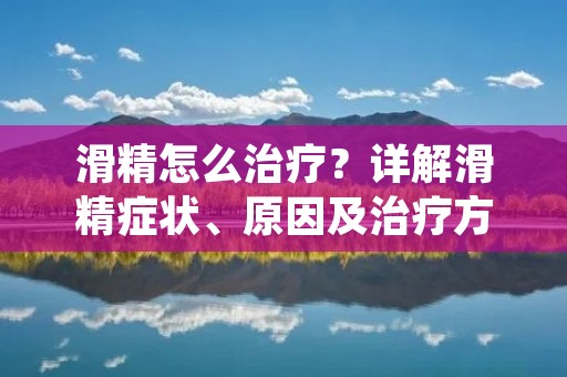 滑精怎么治疗?详解滑精症状、原因及治疗方法 滑精怎么治疗?详解滑精症状、原因及治疗方法