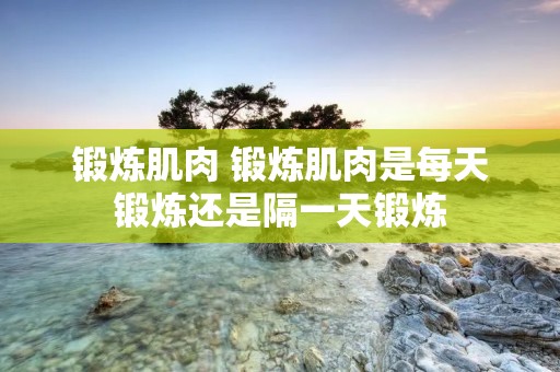锻炼肌肉 锻炼肌肉是每天锻炼还是隔一天锻炼