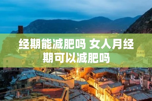 经期能减肥吗 女人月经期可以减肥吗 经期能减肥吗 女人月经期可以减肥吗