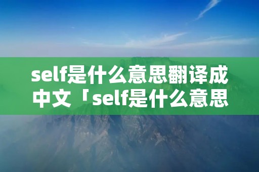self是什么意思翻译成中文「self是什么意思英语」 self是什么意思翻译成中文「self是什么意思英语」