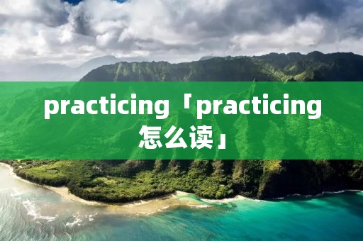 practicing「practicing怎么读」