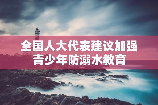 全国人大代表建议加强青少年防溺水教育